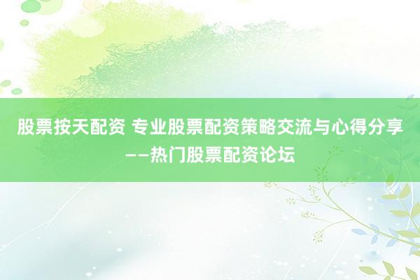 股票按天配资 专业股票配资策略交流与心得分享——热门股票配资论坛