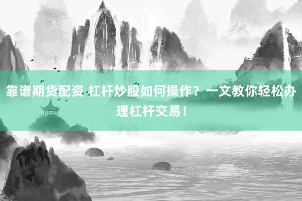 靠谱期货配资 杠杆炒股如何操作？一文教你轻松办理杠杆交易！