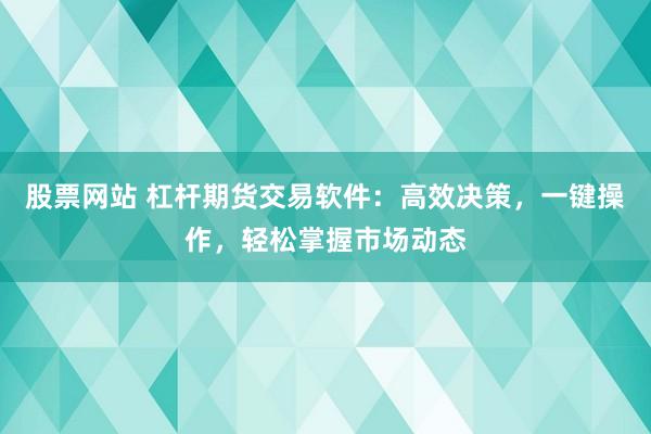 股票网站 杠杆期货交易软件：高效决策，一键操作，轻松掌握市场动态