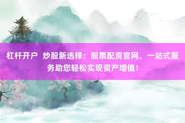 杠杆开户  炒股新选择：股票配资官网，一站式服务助您轻松实现资产增值！