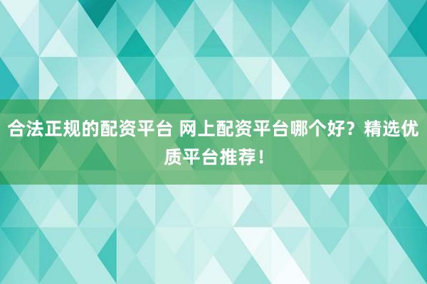 合法正规的配资平台 网上配资平台哪个好？精选优质平台推荐！