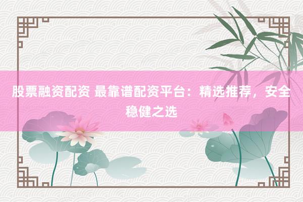 股票融资配资 最靠谱配资平台：精选推荐，安全稳健之选