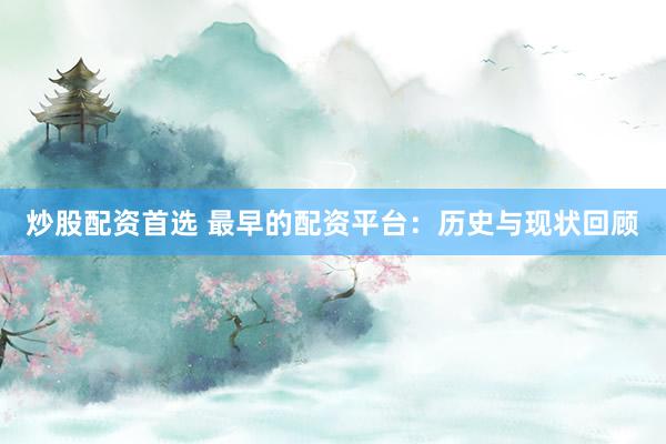 炒股配资首选 最早的配资平台：历史与现状回顾