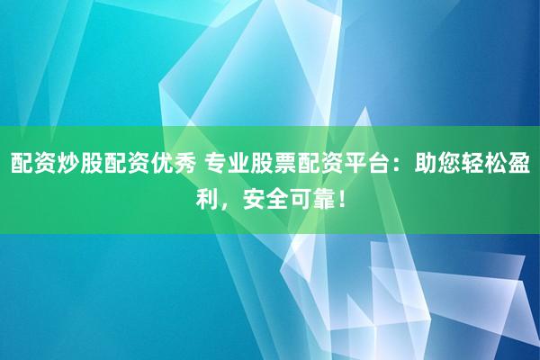 配资炒股配资优秀 专业股票配资平台：助您轻松盈利，安全可靠！