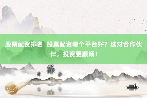 股票配资排名  股票配资哪个平台好？选对合作伙伴，投资更顺畅！