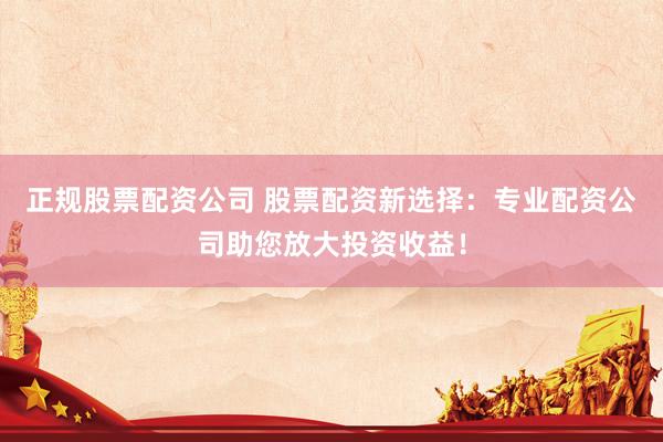 正规股票配资公司 股票配资新选择：专业配资公司助您放大投资收益！
