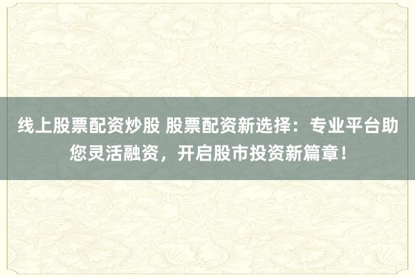 线上股票配资炒股 股票配资新选择：专业平台助您灵活融资，开启股市投资新篇章！