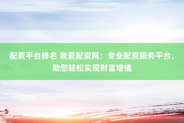 配资平台排名 我爱配资网：专业配资服务平台，助您轻松实现财富增值