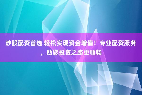 炒股配资首选 轻松实现资金增值！专业配资服务，助您投资之路更顺畅