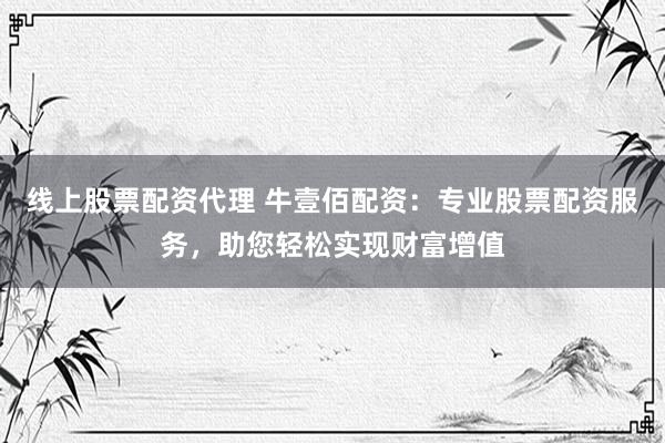 线上股票配资代理 牛壹佰配资：专业股票配资服务，助您轻松实现财富增值