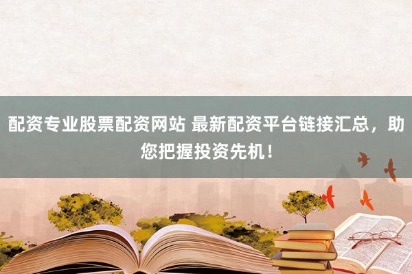 配资专业股票配资网站 最新配资平台链接汇总，助您把握投资先机！