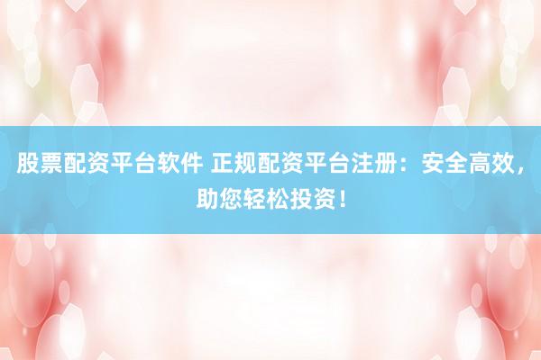 股票配资平台软件 正规配资平台注册：安全高效，助您轻松投资！