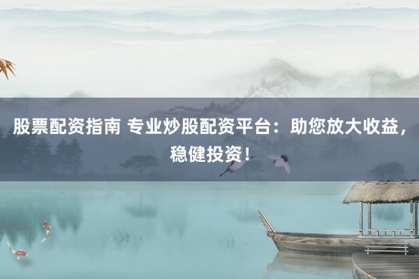 股票配资指南 专业炒股配资平台：助您放大收益，稳健投资！