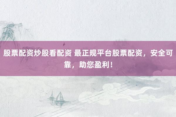 股票配资炒股看配资 最正规平台股票配资，安全可靠，助您盈利！