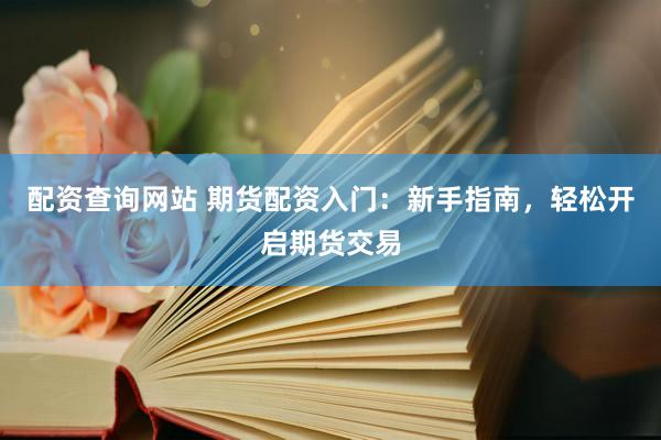 配资查询网站 期货配资入门：新手指南，轻松开启期货交易