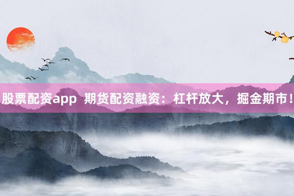 股票配资app  期货配资融资：杠杆放大，掘金期市！