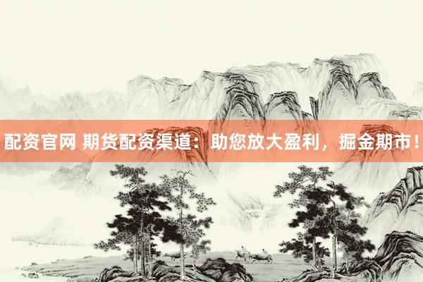 配资官网 期货配资渠道：助您放大盈利，掘金期市！