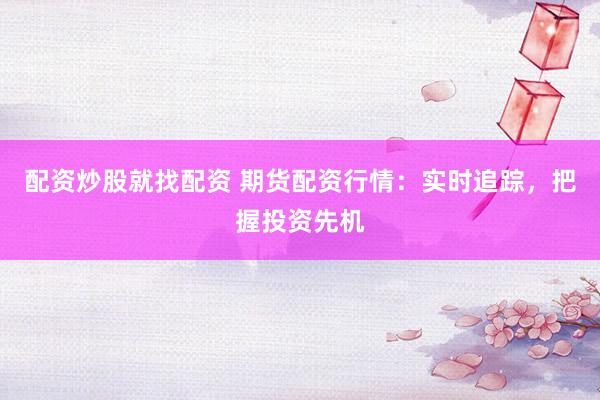 配资炒股就找配资 期货配资行情：实时追踪，把握投资先机