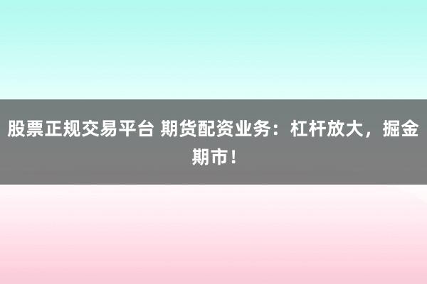 股票正规交易平台 期货配资业务：杠杆放大，掘金期市！
