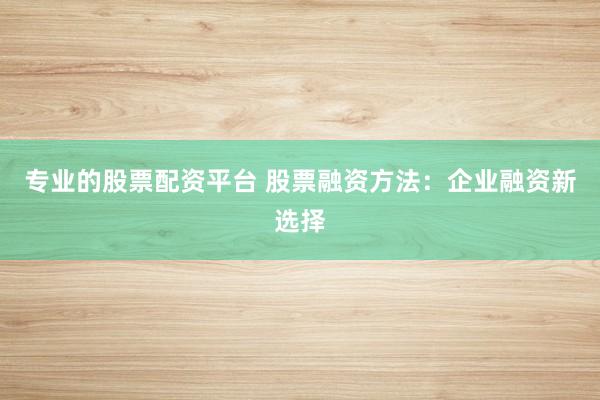 专业的股票配资平台 股票融资方法：企业融资新选择