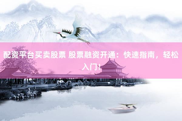 配资平台买卖股票 股票融资开通：快速指南，轻松入门！