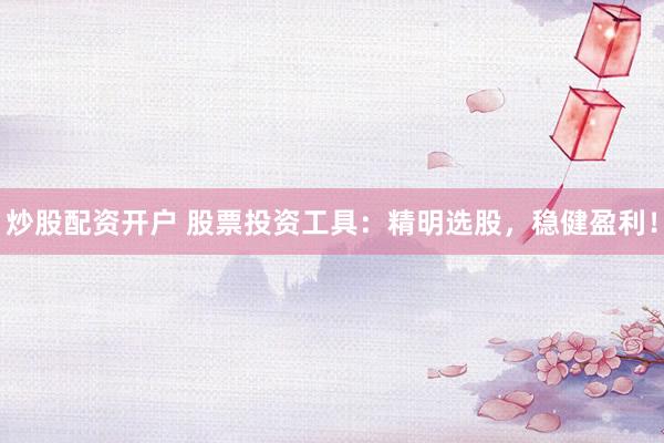 炒股配资开户 股票投资工具：精明选股，稳健盈利！