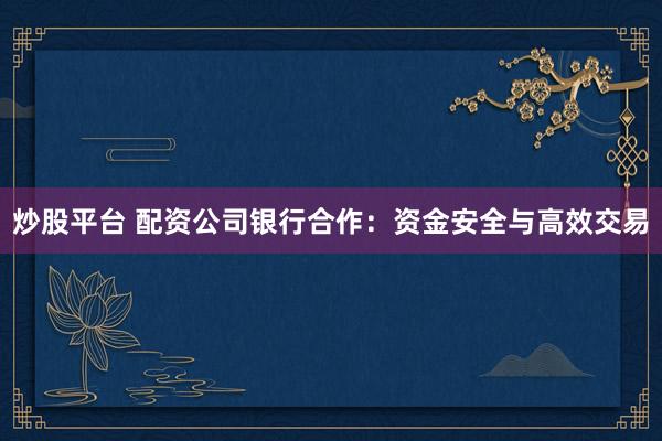 炒股平台 配资公司银行合作：资金安全与高效交易