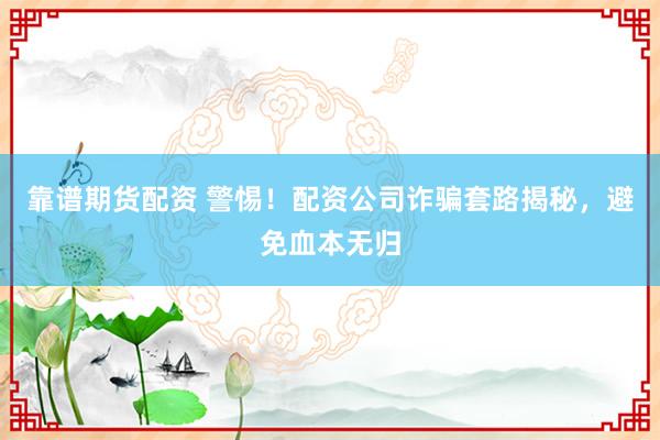 靠谱期货配资 警惕！配资公司诈骗套路揭秘，避免血本无归