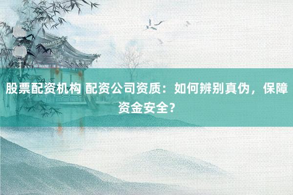 股票配资机构 配资公司资质：如何辨别真伪，保障资金安全？