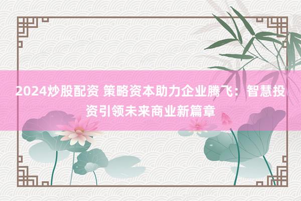 2024炒股配资 策略资本助力企业腾飞：智慧投资引领未来商业新篇章
