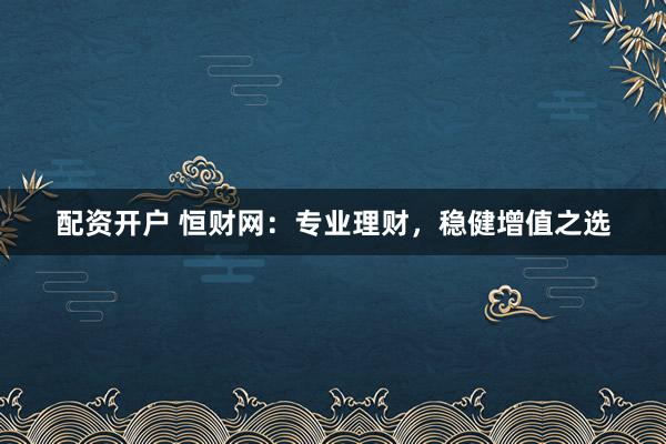 配资开户 恒财网：专业理财，稳健增值之选