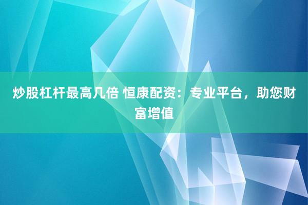 炒股杠杆最高几倍 恒康配资：专业平台，助您财富增值