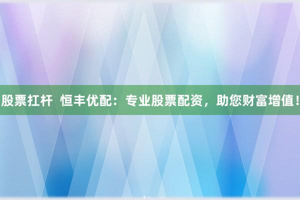 股票扛杆  恒丰优配：专业股票配资，助您财富增值！