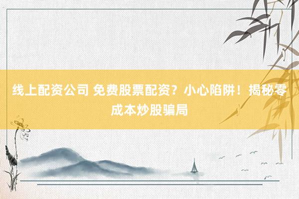 线上配资公司 免费股票配资？小心陷阱！揭秘零成本炒股骗局