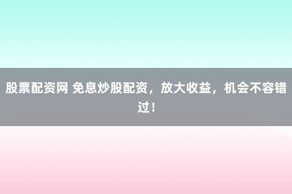 股票配资网 免息炒股配资，放大收益，机会不容错过！