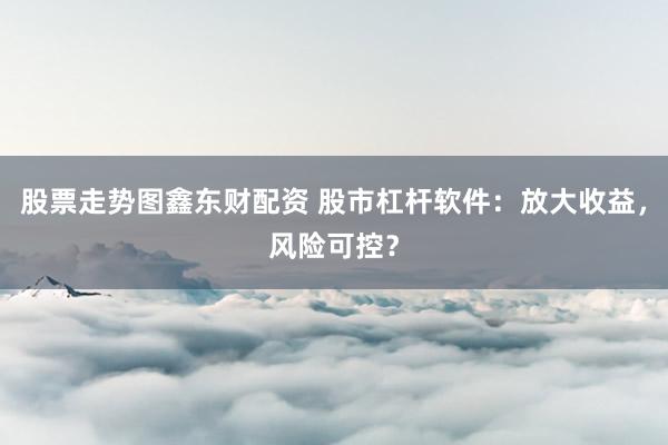 股票走势图鑫东财配资 股市杠杆软件：放大收益，风险可控？