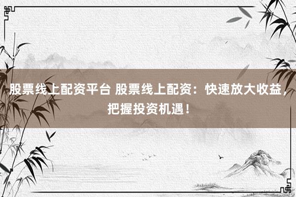 股票线上配资平台 股票线上配资：快速放大收益，把握投资机遇！