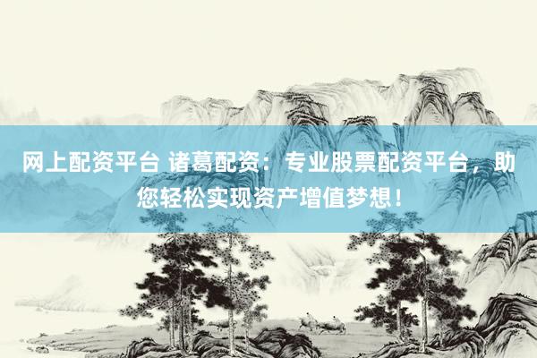 网上配资平台 诸葛配资：专业股票配资平台，助您轻松实现资产增值梦想！