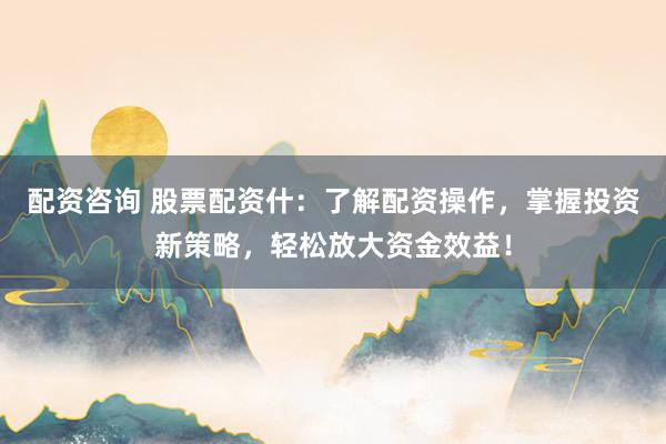 配资咨询 股票配资什：了解配资操作，掌握投资新策略，轻松放大资金效益！