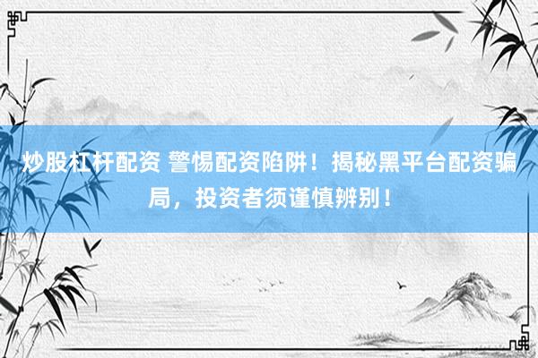 炒股杠杆配资 警惕配资陷阱！揭秘黑平台配资骗局，投资者须谨慎辨别！