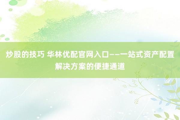 炒股的技巧 华林优配官网入口——一站式资产配置解决方案的便捷通道