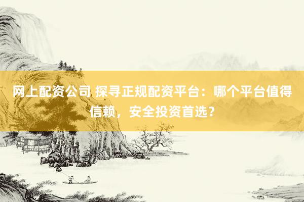 网上配资公司 探寻正规配资平台：哪个平台值得信赖，安全投资首选？