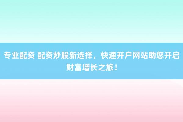 专业配资 配资炒股新选择，快速开户网站助您开启财富增长之旅！