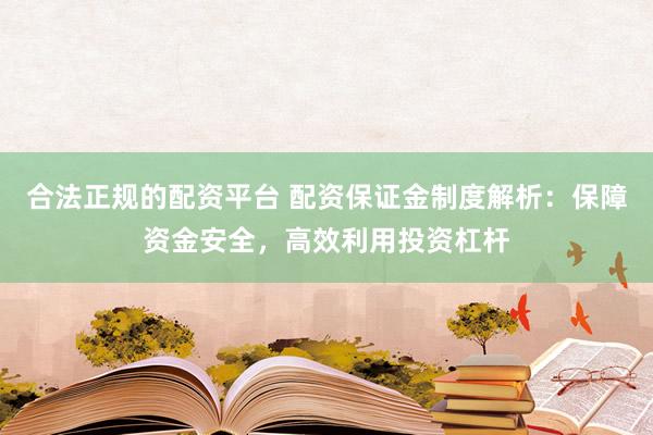 合法正规的配资平台 配资保证金制度解析：保障资金安全，高效利用投资杠杆
