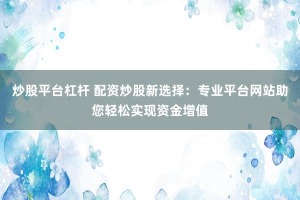 炒股平台杠杆 配资炒股新选择：专业平台网站助您轻松实现资金增值