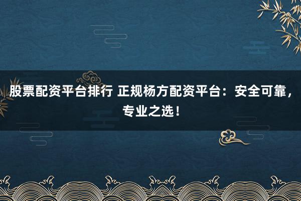 股票配资平台排行 正规杨方配资平台：安全可靠，专业之选！