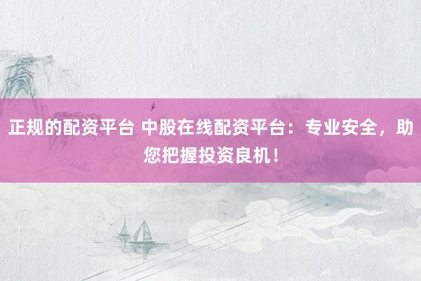 正规的配资平台 中股在线配资平台：专业安全，助您把握投资良机！