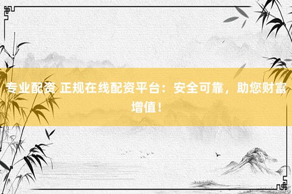 专业配资 正规在线配资平台：安全可靠，助您财富增值！