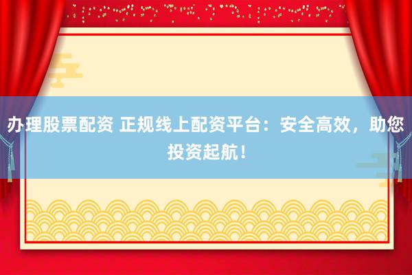 办理股票配资 正规线上配资平台：安全高效，助您投资起航！