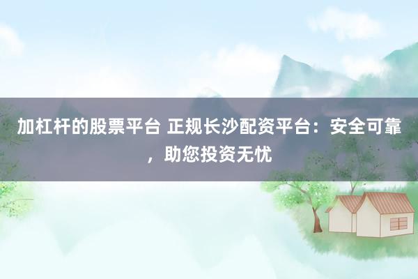加杠杆的股票平台 正规长沙配资平台：安全可靠，助您投资无忧
